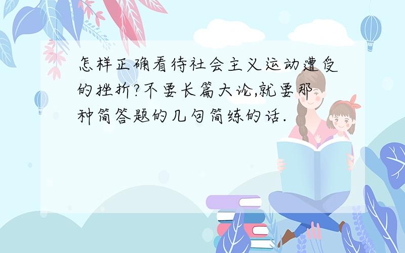 怎样正确看待社会主义运动遭受的挫折?不要长篇大论,就要那种简答题的几句简练的话.