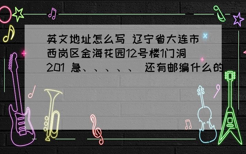 英文地址怎么写 辽宁省大连市西岗区金海花园12号楼1门洞201 急、、、、、 还有邮编什么的