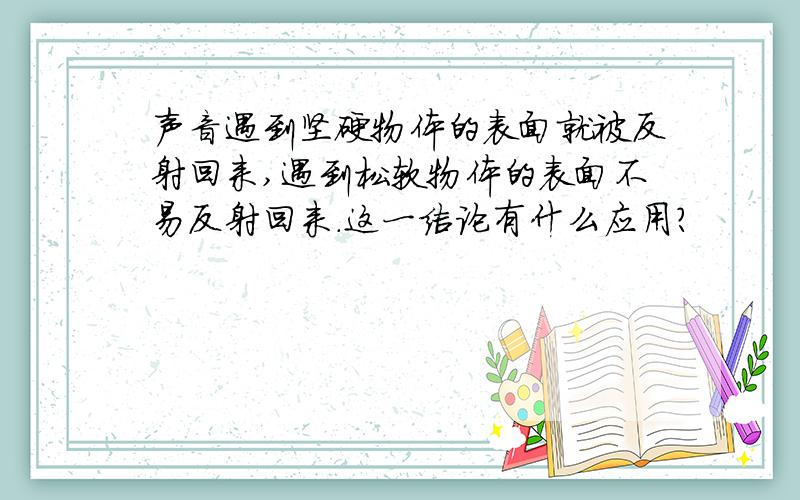 声音遇到坚硬物体的表面就被反射回来,遇到松软物体的表面不易反射回来.这一结论有什么应用?