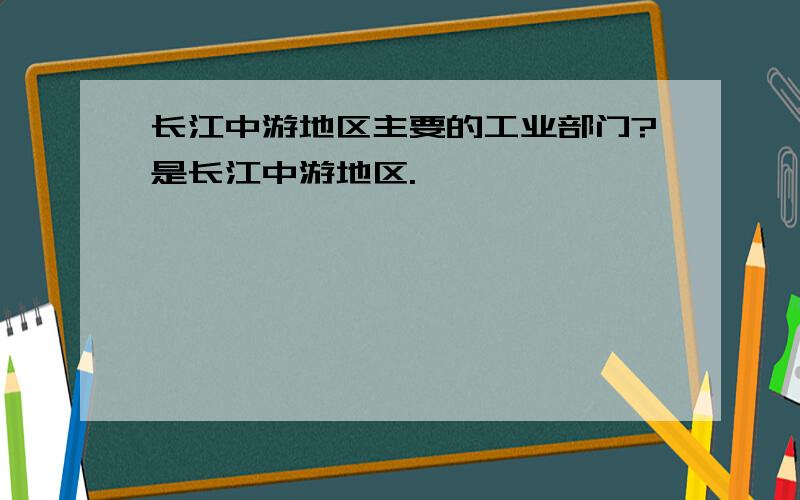 长江中游地区主要的工业部门?是长江中游地区.