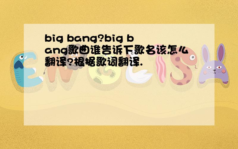 big bang?big bang歌曲谁告诉下歌名该怎么翻译?根据歌词翻译.
