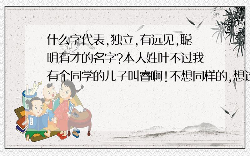 什么字代表,独立,有远见,聪明有才的名字?本人姓叶不过我有个同学的儿子叫睿啊!不想同样的,想过其他字啦