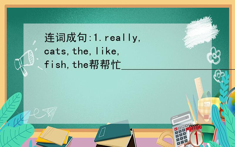 连词成句:1.really,cats,the,like,fish,the帮帮忙＿＿＿＿＿＿＿＿＿＿＿＿＿＿＿＿＿＿＿
