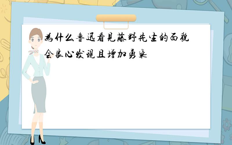 为什么鲁迅看见藤野先生的面貌会良心发现且增加勇气