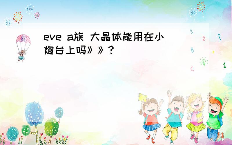 eve a族 大晶体能用在小炮台上吗》》?