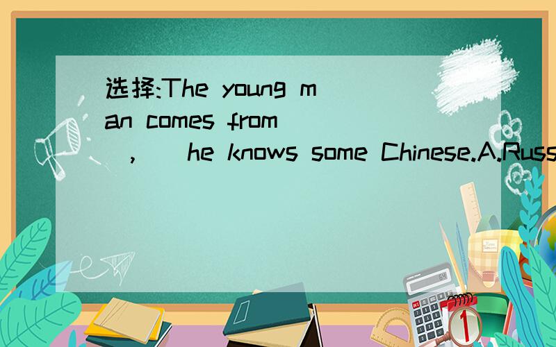 选择:The young man comes from(),()he knows some Chinese.A.Russia'so,B.Russia;but,C.China;but,D.Chi选择:The young man comes from(),()he knows someChinese.A.Russia'so,B.Russia;but,C.China;but,D.China;because