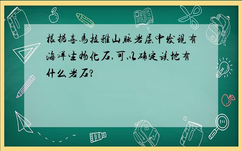 根据喜马拉雅山脉岩层中发现有海洋生物化石,可以确定该地有什么岩石?