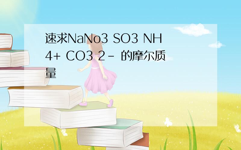 速求NaNo3 SO3 NH4+ CO3 2- 的摩尔质量