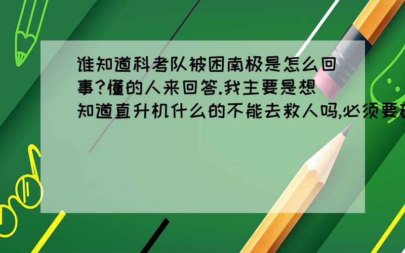 谁知道科考队被困南极是怎么回事?懂的人来回答.我主要是想知道直升机什么的不能去救人吗,必须要破冰船?