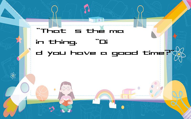 “That's the main thing.——“Did you have a good time?”——“Well,it was interesting—that's the main thing.”