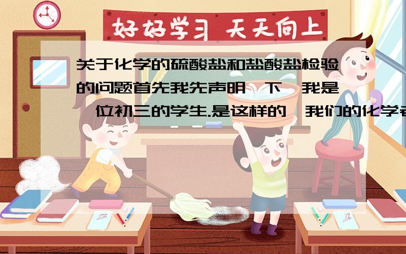 关于化学的硫酸盐和盐酸盐检验的问题首先我先声明一下,我是一位初三的学生.是这样的,我们的化学老师说在检验硫酸和盐酸的时候不可以用硝酸银,因为硝酸银和盐酸反应生成不溶的氯化银