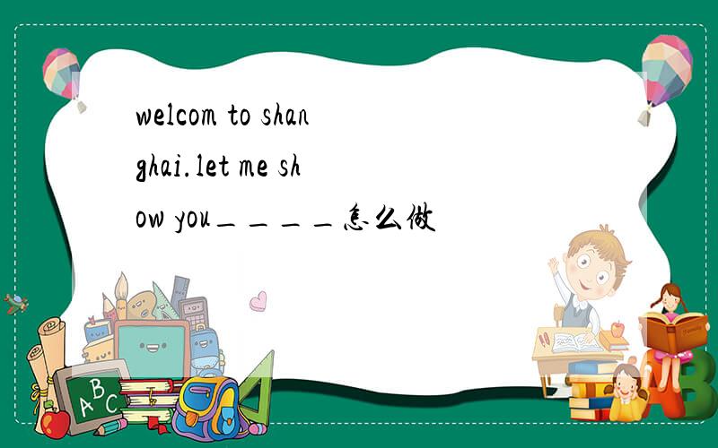 welcom to shanghai.let me show you____怎么做
