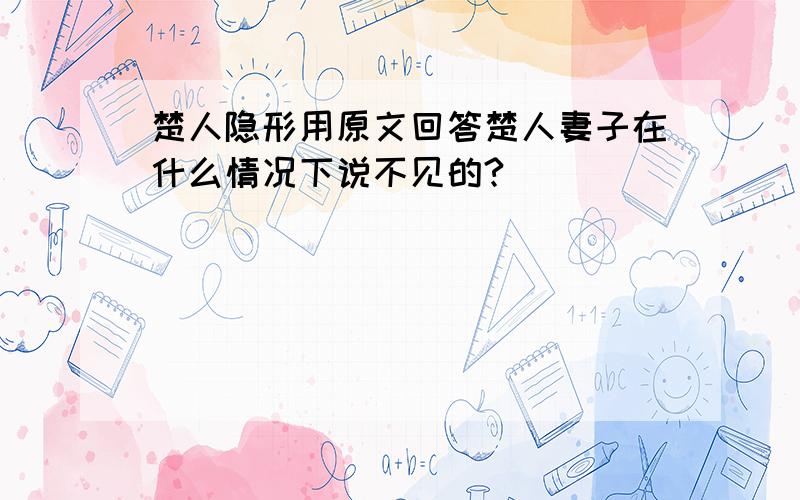 楚人隐形用原文回答楚人妻子在什么情况下说不见的?