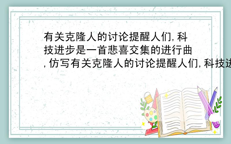 有关克隆人的讨论提醒人们,科技进步是一首悲喜交集的进行曲,仿写有关克隆人的讨论提醒人们,科技进步是一首悲喜交集的进行曲,______________________________ （科技进步是一首悲喜交集的进行