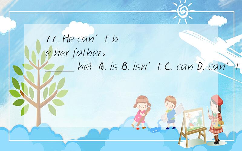 11. He can’t be her father, _____ he? A. is B. isn’t C. can D. can’t