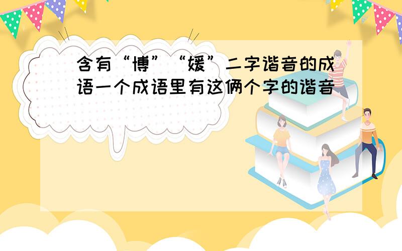 含有“博”“媛”二字谐音的成语一个成语里有这俩个字的谐音