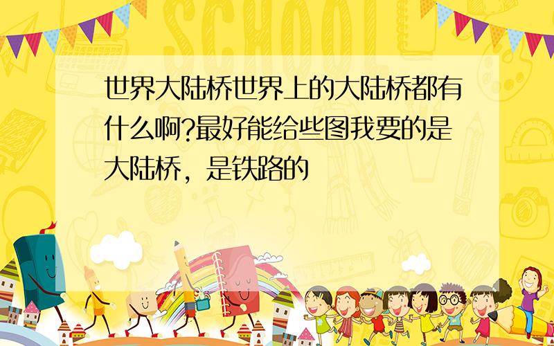 世界大陆桥世界上的大陆桥都有什么啊?最好能给些图我要的是大陆桥，是铁路的