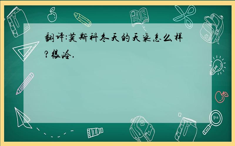 翻译:莫斯科冬天的天气怎么样?很冷.