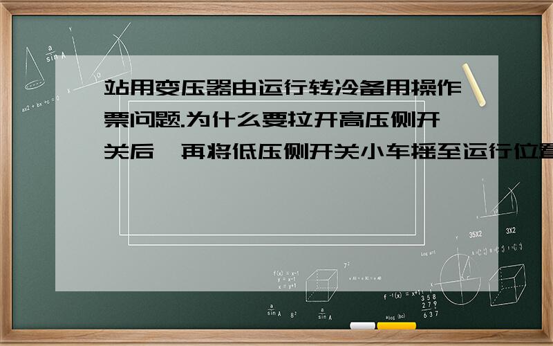 站用变压器由运行转冷备用操作票问题.为什么要拉开高压侧开关后,再将低压侧开关小车摇至运行位置?操作任务：将400VⅠ母线负荷倒至2#站用变供电,1#站用变由运行转为冷备用1.拉开1#站用变