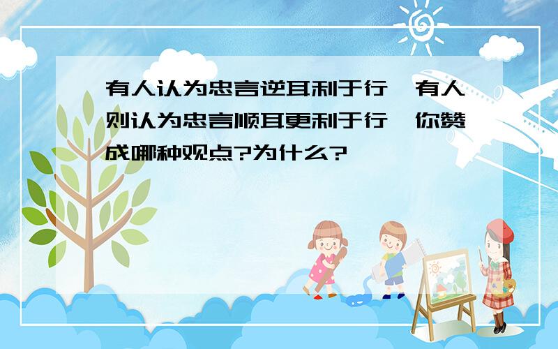 有人认为忠言逆耳利于行,有人则认为忠言顺耳更利于行,你赞成哪种观点?为什么?