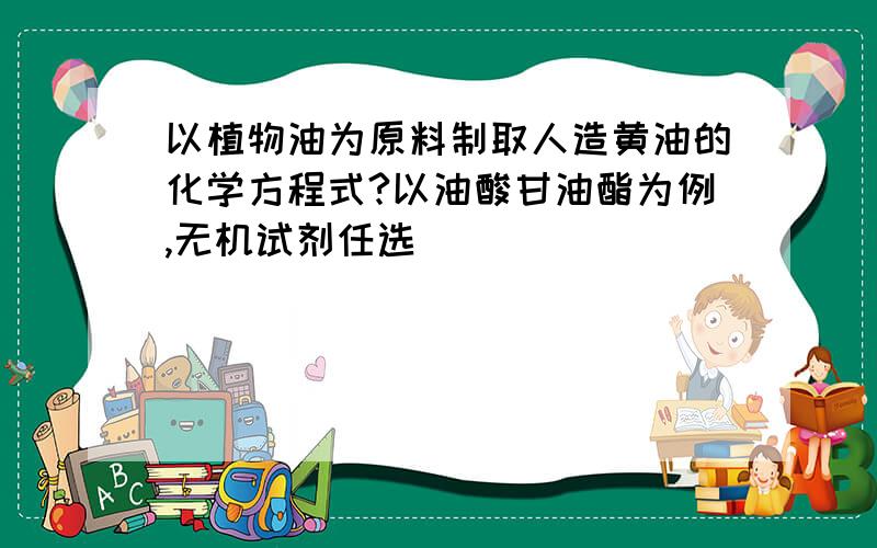 以植物油为原料制取人造黄油的化学方程式?以油酸甘油酯为例,无机试剂任选