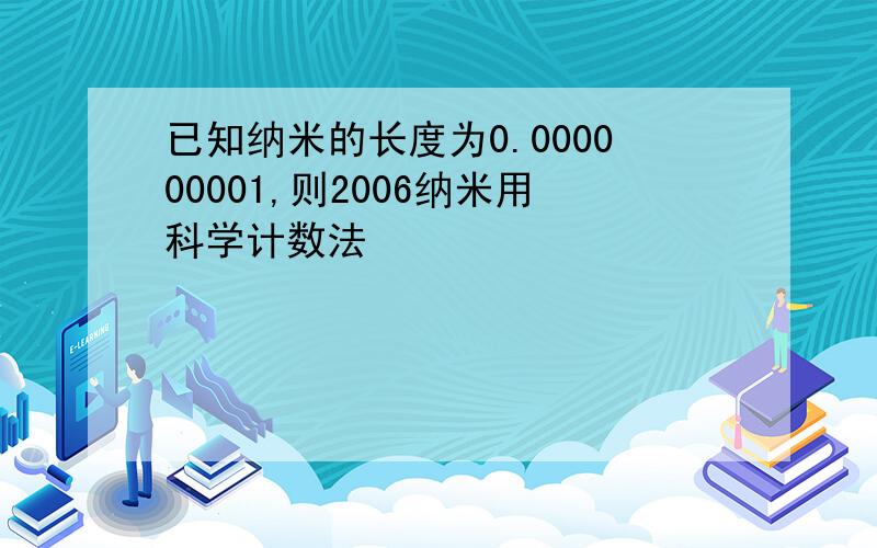 已知纳米的长度为0.000000001,则2006纳米用科学计数法