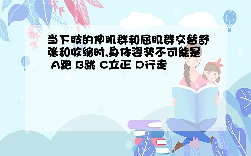 当下肢的伸肌群和屈肌群交替舒张和收缩时,身体姿势不可能是 A跑 B跳 C立正 D行走