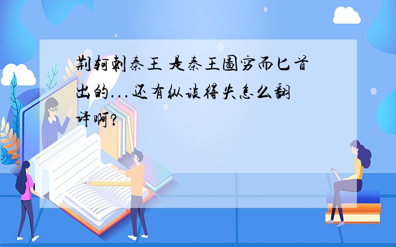 荆轲刺秦王 是秦王图穷而匕首出的...还有纵谈得失怎么翻译啊?