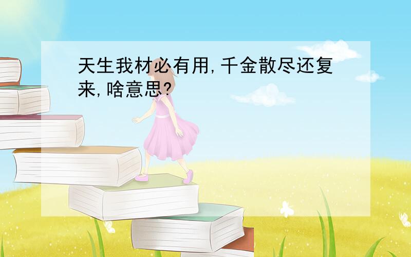 天生我材必有用,千金散尽还复来,啥意思?