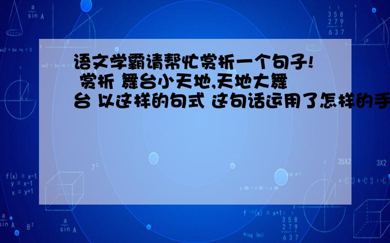 语文学霸请帮忙赏析一个句子! 赏析 舞台小天地,天地大舞台 以这样的句式 这句话运用了怎样的手语文学霸请帮忙赏析一个句子! 赏析 舞台小天地,天地大舞台   以这样的句式 这句话运用了