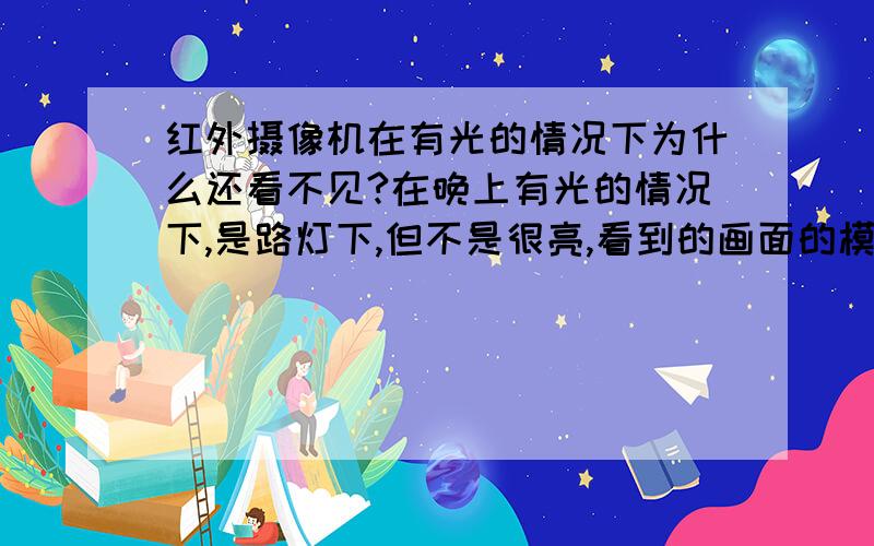 红外摄像机在有光的情况下为什么还看不见?在晚上有光的情况下,是路灯下,但不是很亮,看到的画面的模糊不清的,而且没有图像,但是在完全没有光的情况下还能看清一点.请问这是什么原因啊