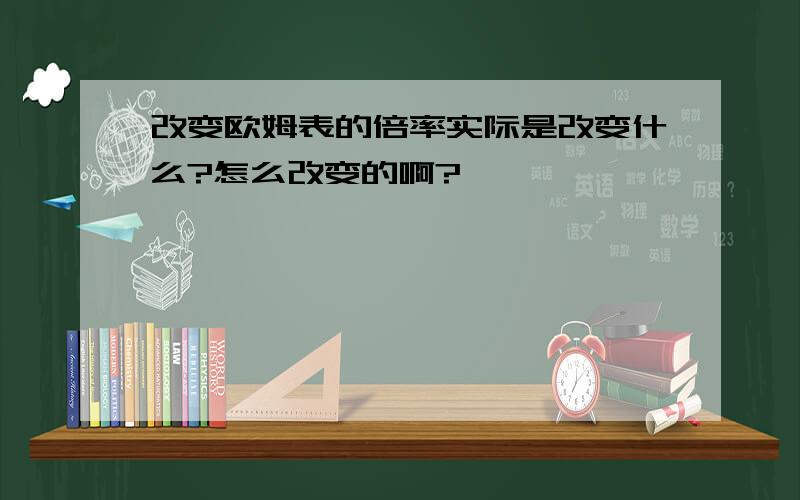 改变欧姆表的倍率实际是改变什么?怎么改变的啊?