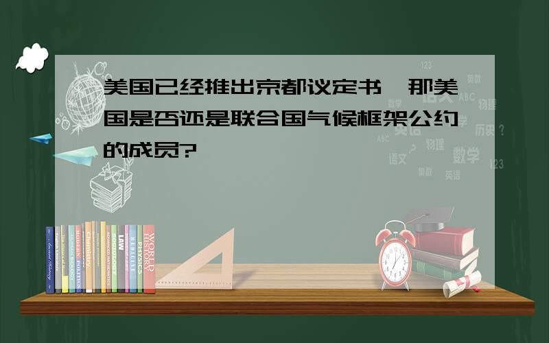 美国已经推出京都议定书,那美国是否还是联合国气候框架公约的成员?