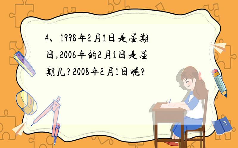 4、1998年2月1日是星期日,2006年的2月1日是星期几?2008年2月1日呢?