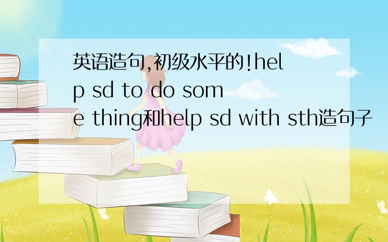 英语造句,初级水平的!help sd to do some thing和help sd with sth造句子
