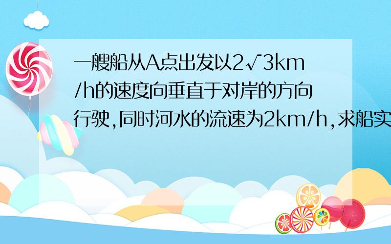 一艘船从A点出发以2√3km/h的速度向垂直于对岸的方向行驶,同时河水的流速为2km/h,求船实际航行的速度的大小与方向