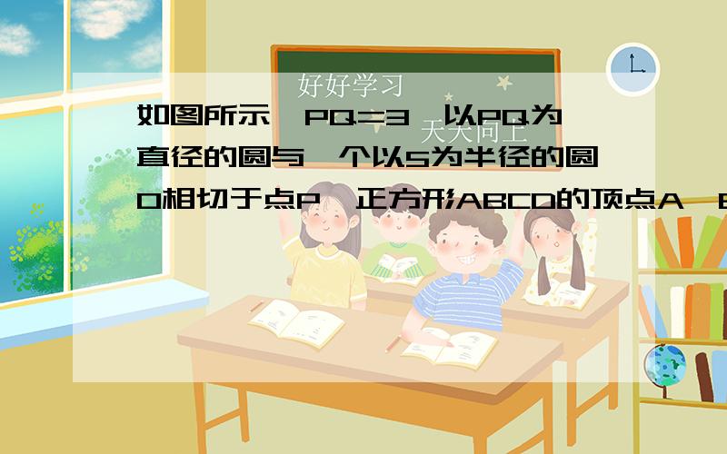 如图所示,PQ=3,以PQ为直径的圆与一个以5为半径的圆O相切于点P,正方形ABCD的顶点A,B在大圆上,小圆在正方形