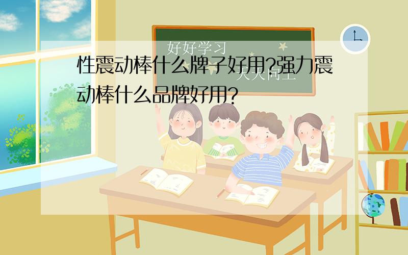 性震动棒什么牌子好用?强力震动棒什么品牌好用?