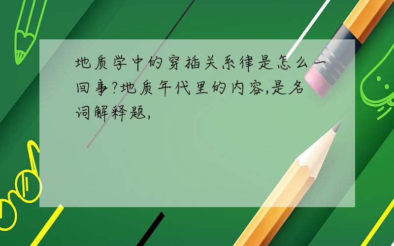 地质学中的穿插关系律是怎么一回事?地质年代里的内容,是名词解释题,