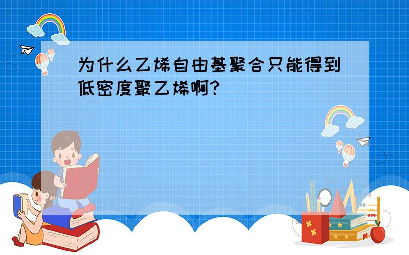 为什么乙烯自由基聚合只能得到低密度聚乙烯啊?