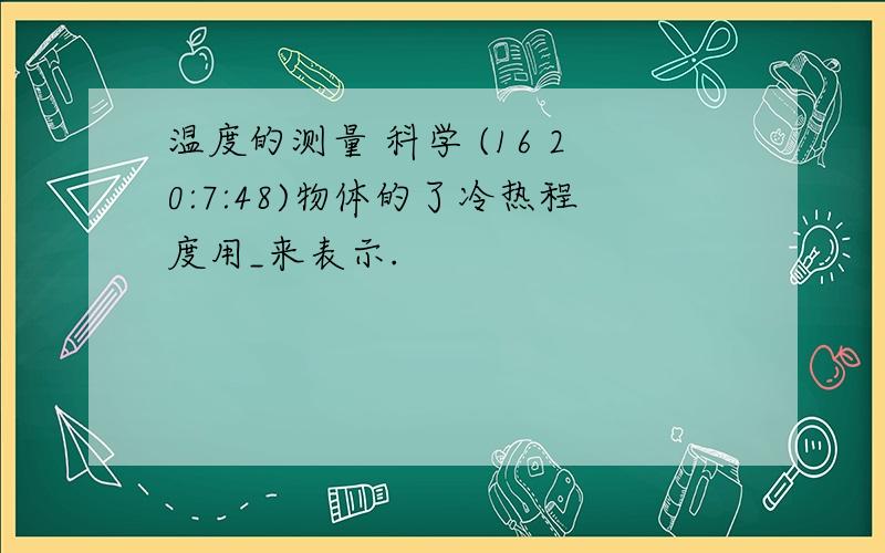 温度的测量 科学 (16 20:7:48)物体的了冷热程度用_来表示.