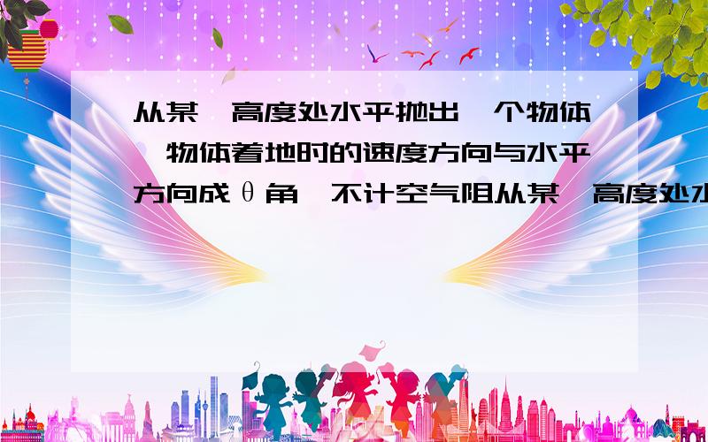 从某一高度处水平抛出一个物体,物体着地时的速度方向与水平方向成θ角,不计空气阻从某一高度处水平抛出一个从某一高度处水平抛出一个物体,物体着地时的速度方向与水平方向成θ角,不