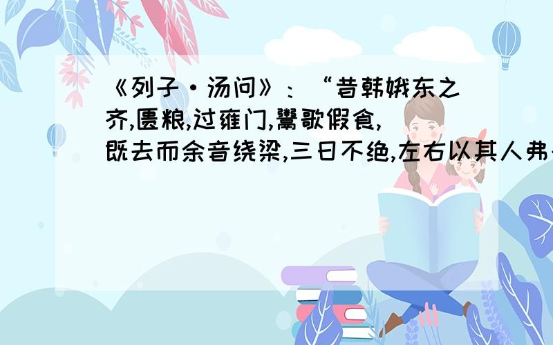 《列子·汤问》：“昔韩娥东之齐,匮粮,过雍门,鬻歌假食,既去而余音绕梁,三日不绝,左右以其人弗去.