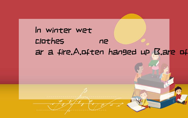 In winter wet clothes ___ near a fire.A.often hanged up B.are often hanged upC.often hung up D.are often hung up请问为什么不选B