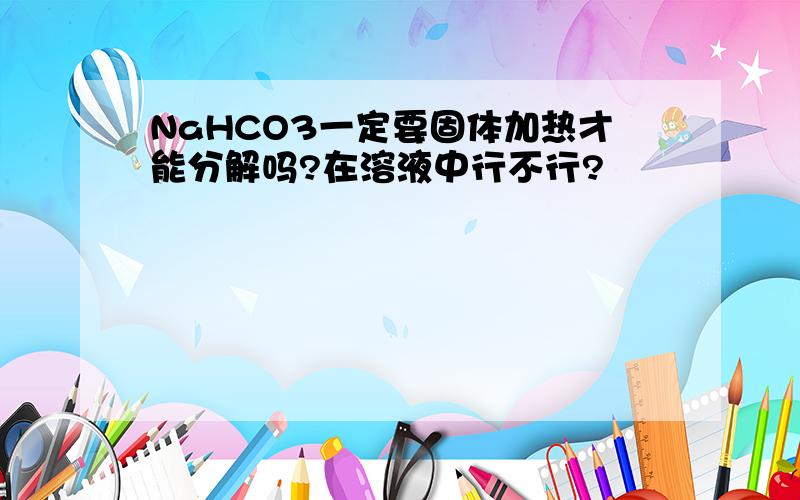 NaHCO3一定要固体加热才能分解吗?在溶液中行不行?