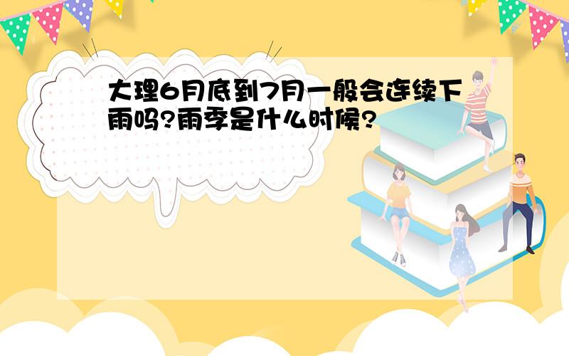 大理6月底到7月一般会连续下雨吗?雨季是什么时候?