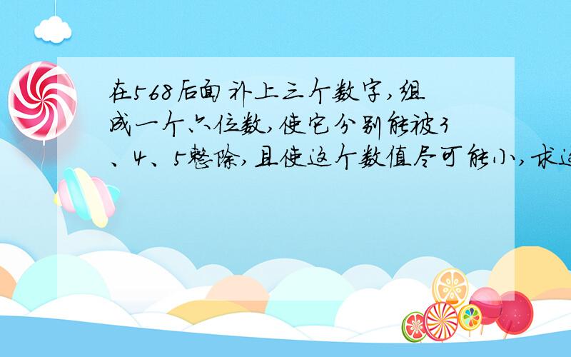 在568后面补上三个数字,组成一个六位数,使它分别能被3、4、5整除,且使这个数值尽可能小,求这个数.