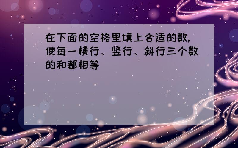 在下面的空格里填上合适的数,使每一横行、竖行、斜行三个数的和都相等