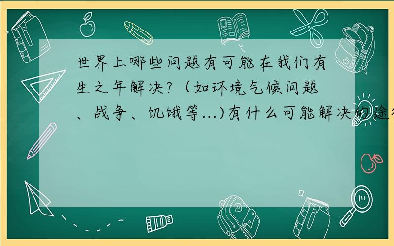 世界上哪些问题有可能在我们有生之年解决?（如环境气候问题、战争、饥饿等...)有什么可能解决的途径?