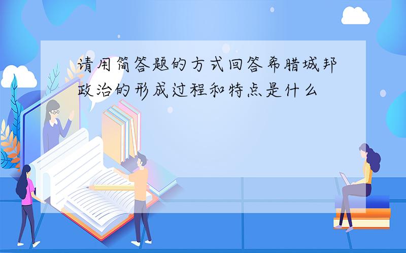 请用简答题的方式回答希腊城邦政治的形成过程和特点是什么